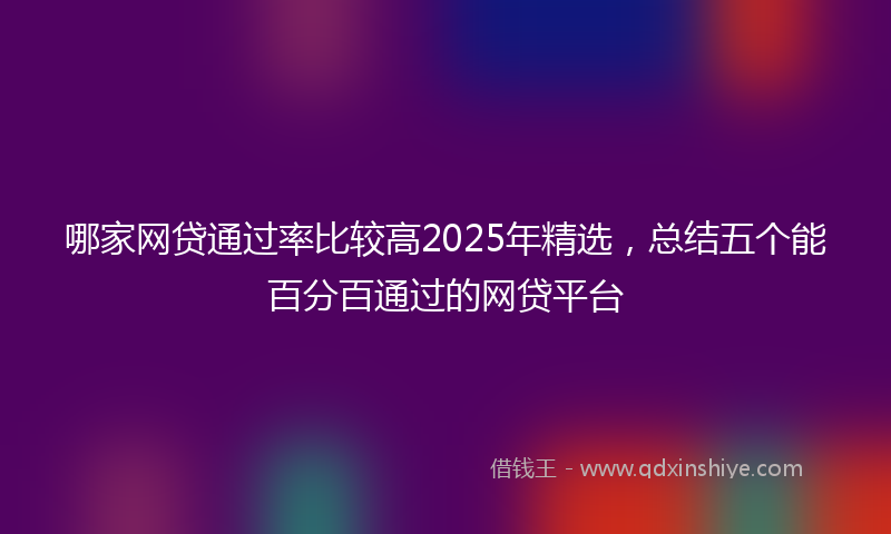 哪家网贷通过率比较高2025年精选，总结五个能百分百通过的网贷平台
