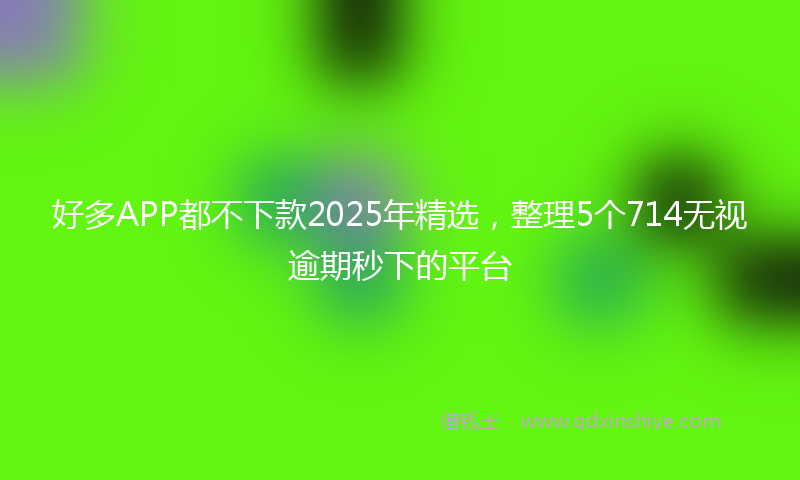 好多APP都不下款2025年精选，整理5个714无视逾期秒下的平台