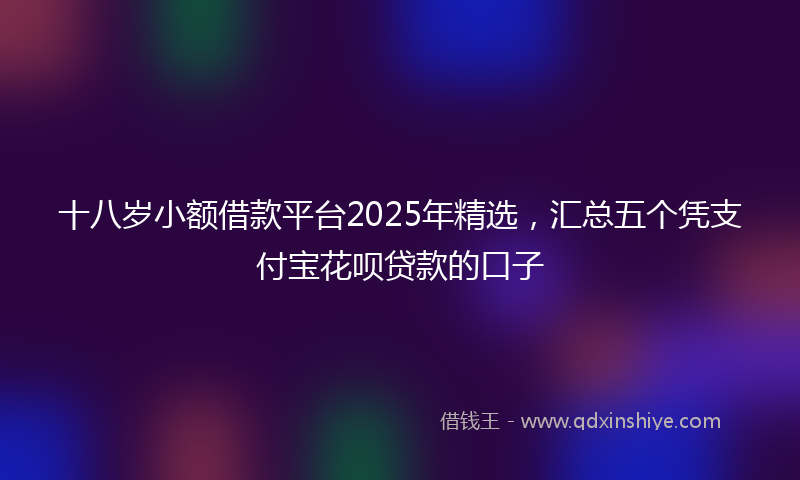 十八岁小额借款平台2025年精选，汇总五个凭支付宝花呗贷款的口子