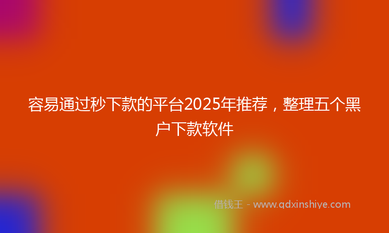 容易通过秒下款的平台2025年推荐，整理五个黑户下款软件