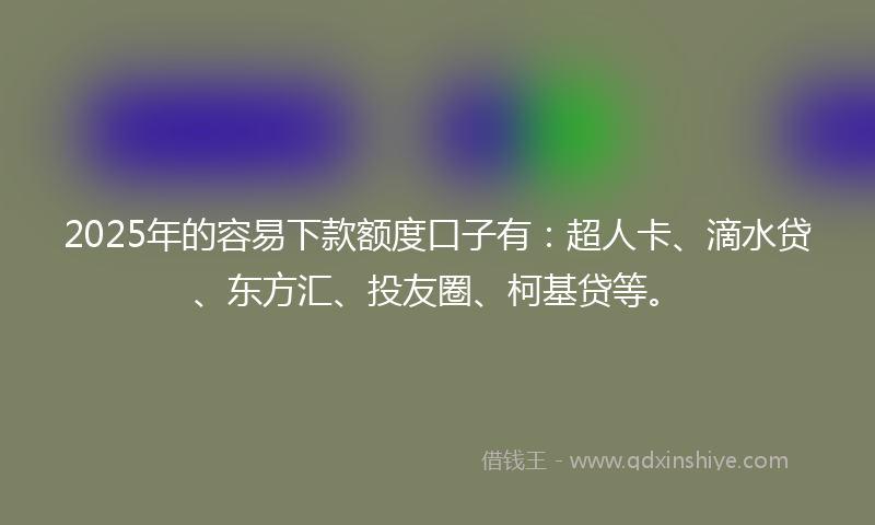 2025年的容易下款额度口子有：超人卡、滴水贷、东方汇、投友圈、柯基贷等。