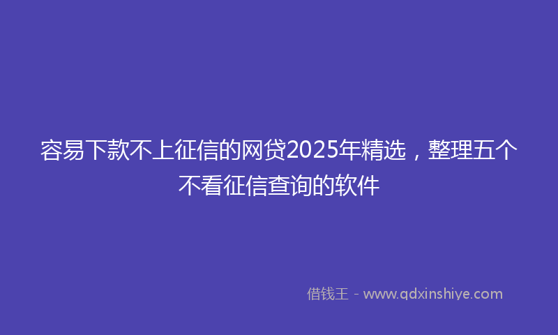 容易下款不上征信的网贷2025年精选，整理五个不看征信查询的软件