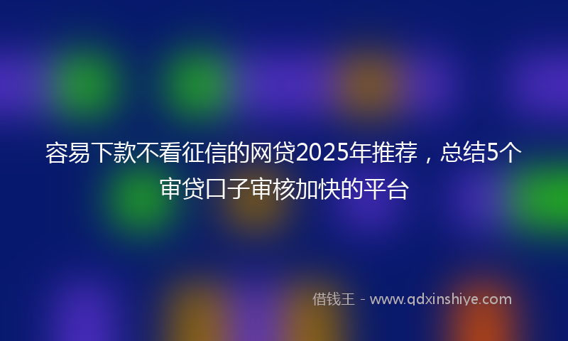 容易下款不看征信的网贷2025年推荐，总结5个审贷口子审核加快的平台