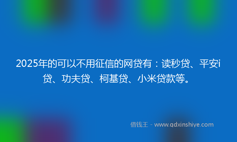 2025年的可以不用征信的网贷有：读秒贷、平安i贷、功夫贷、柯基贷、小米贷款等。