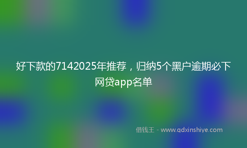 好下款的7142025年推荐，归纳5个黑户逾期必下网贷app名单