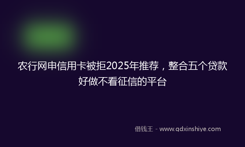 农行网申信用卡被拒2025年推荐，整合五个贷款好做不看征信的平台
