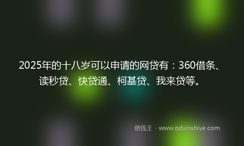 2025年的十八岁可以申请的网贷有：360借条、读秒贷、快贷通、柯基贷、我来贷等。