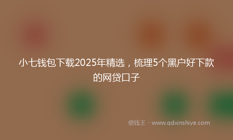 小七钱包下载2025年精选，梳理5个黑户好下款的网贷口子