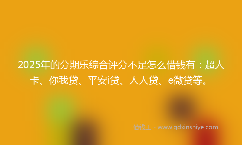 2025年的分期乐综合评分不足怎么借钱有：超人卡、你我贷、平安i贷、人人贷、e微贷等。