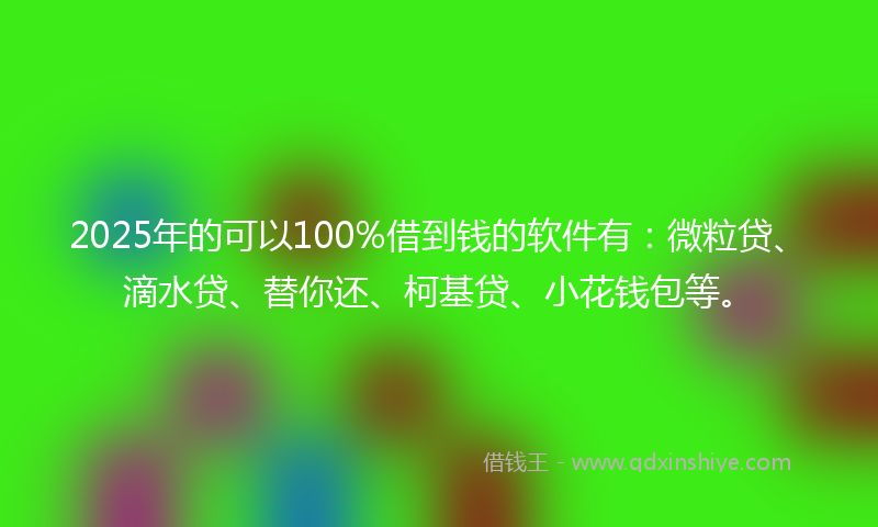 2025年的可以100%借到钱的软件有：微粒贷、滴水贷、替你还、柯基贷、小花钱包等。