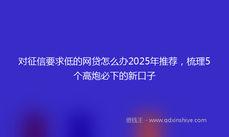 对征信要求低的网贷怎么办2025年推荐，梳理5个高炮必下的新口子