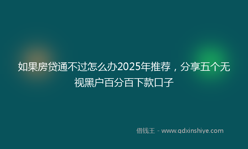 如果房贷通不过怎么办2025年推荐，分享五个无视黑户百分百下款口子