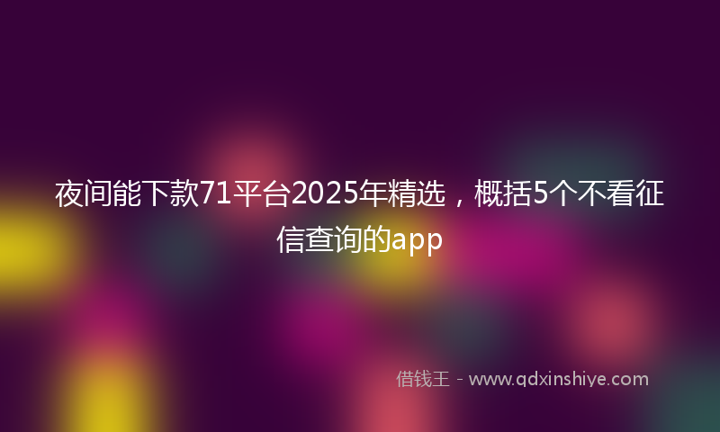 夜间能下款71平台2025年精选，概括5个不看征信查询的app