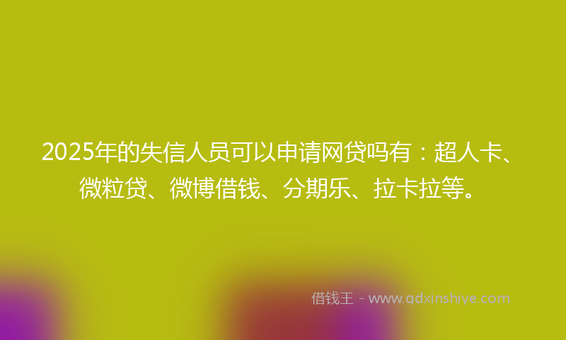 2025年的失信人员可以申请网贷吗有：超人卡、微粒贷、微博借钱、分期乐、拉卡拉等。