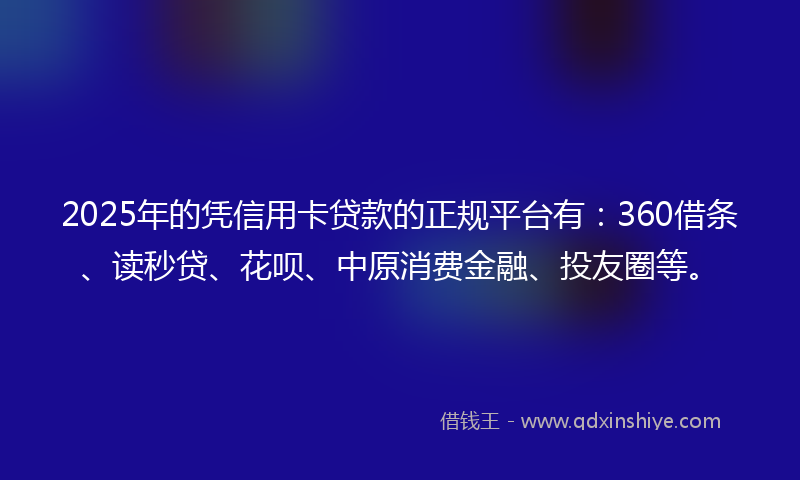 2025年的凭信用卡贷款的正规平台有：360借条、读秒贷、花呗、中原消费金融、投友圈等。