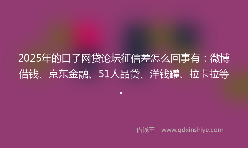 2025年的口子网贷论坛征信差怎么回事有：微博借钱、京东金融、51人品贷、洋钱罐、拉卡拉等。