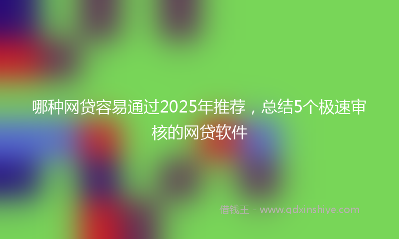 哪种网贷容易通过2025年推荐，总结5个极速审核的网贷软件