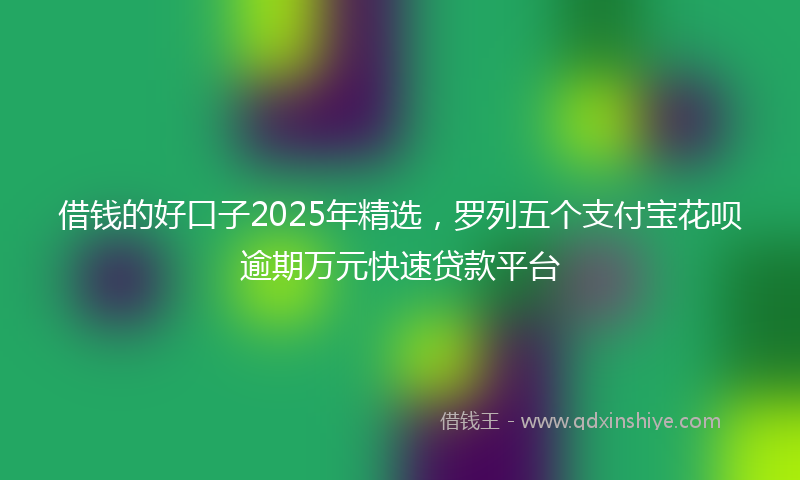 借钱的好口子2025年精选，罗列五个支付宝花呗逾期万元快速贷款平台