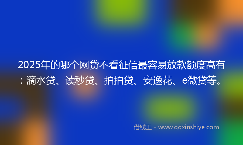 2025年的哪个网贷不看征信最容易放款额度高有：滴水贷、读秒贷、拍拍贷、安逸花、e微贷等。