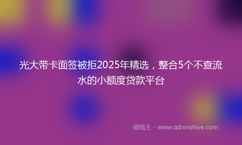 光大带卡面签被拒2025年精选，整合5个不查流水的小额度贷款平台