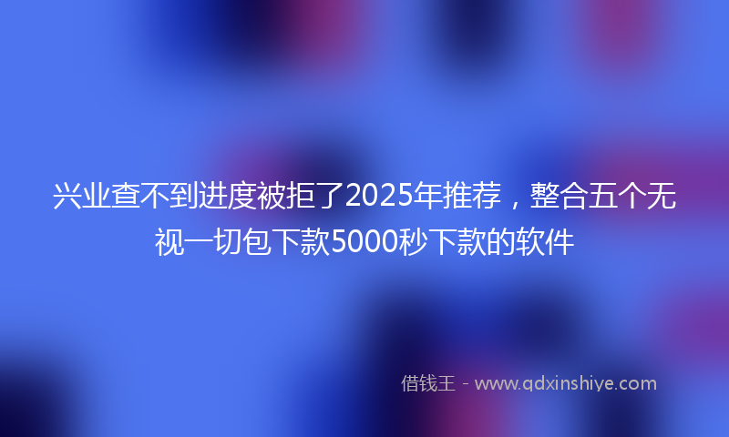 兴业查不到进度被拒了2025年推荐，整合五个无视一切包下款5000秒下款的软件