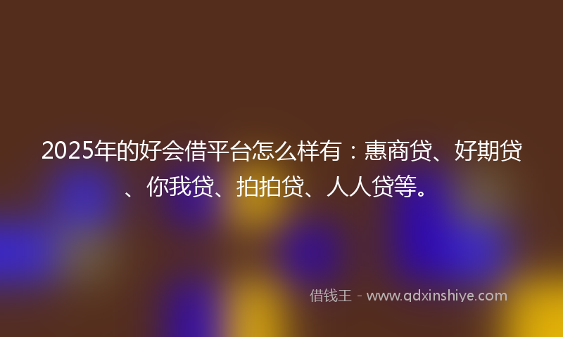 2025年的好会借平台怎么样有：惠商贷、好期贷、你我贷、拍拍贷、人人贷等。