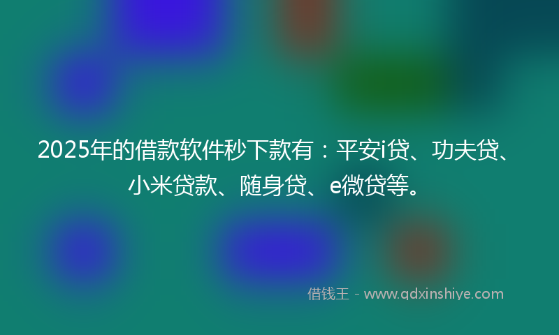 2025年的借款软件秒下款有：平安i贷、功夫贷、小米贷款、随身贷、e微贷等。