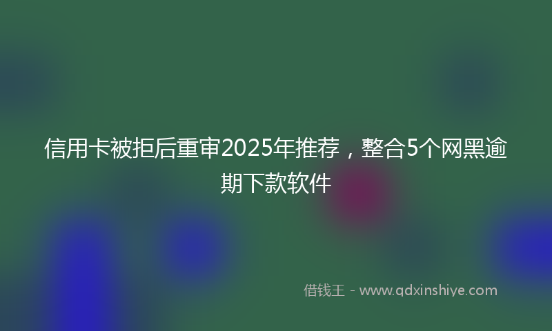 信用卡被拒后重审2025年推荐，整合5个网黑逾期下款软件
