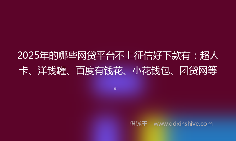 2025年的哪些网贷平台不上征信好下款有：超人卡、洋钱罐、百度有钱花、小花钱包、团贷网等。