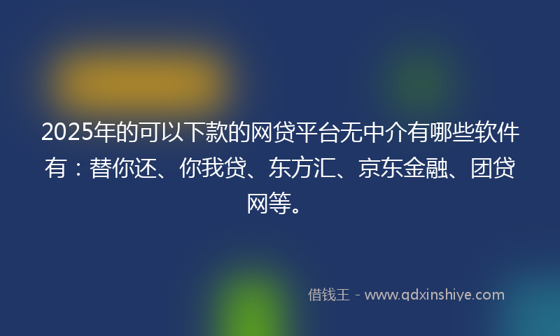 2025年的可以下款的网贷平台无中介有哪些软件有：替你还、你我贷、东方汇、京东金融、团贷网等。