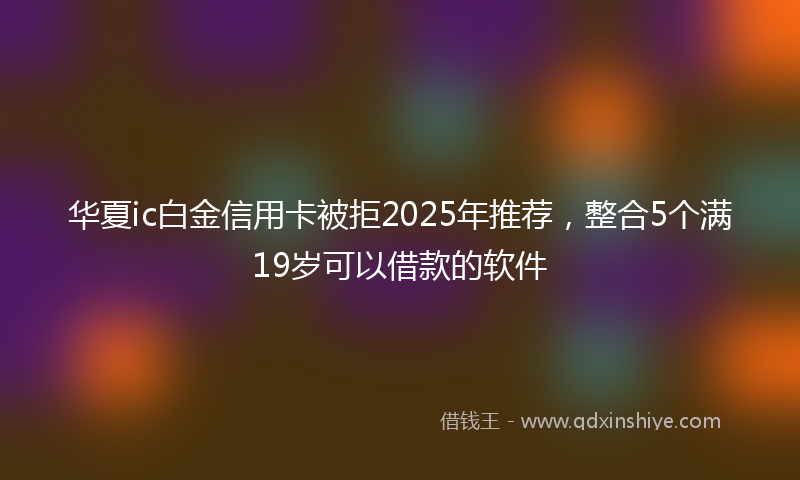 华夏ic白金信用卡被拒2025年推荐，整合5个满19岁可以借款的软件