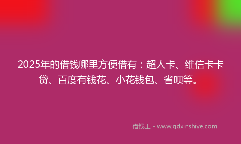 2025年的借钱哪里方便借有：超人卡、维信卡卡贷、百度有钱花、小花钱包、省呗等。