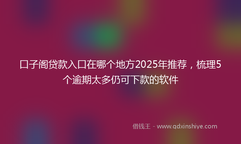 口子阁贷款入口在哪个地方2025年推荐，梳理5个逾期太多仍可下款的软件