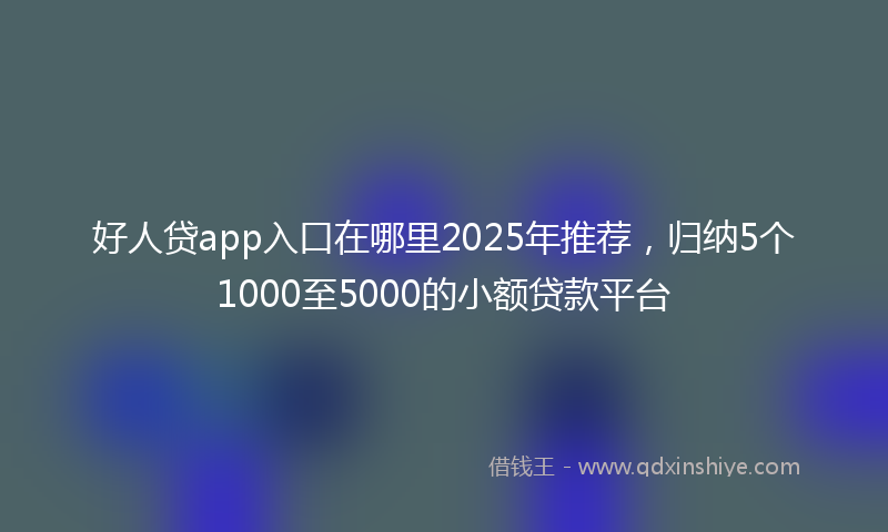 好人贷app入口在哪里2025年推荐，归纳5个1000至5000的小额贷款平台