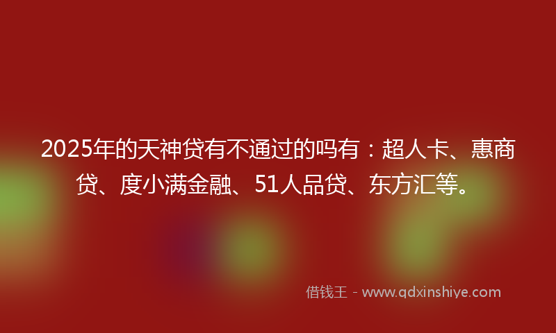 2025年的天神贷有不通过的吗有：超人卡、惠商贷、度小满金融、51人品贷、东方汇等。