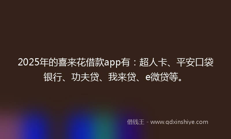 2025年的喜来花借款app有：超人卡、平安口袋银行、功夫贷、我来贷、e微贷等。