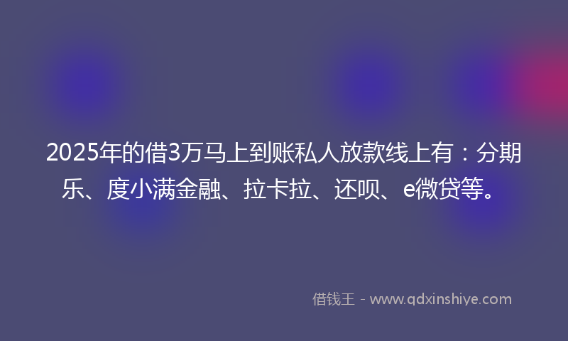 2025年的借3万马上到账私人放款线上有：分期乐、度小满金融、拉卡拉、还呗、e微贷等。