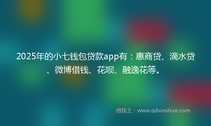 2025年的小七钱包贷款app有：惠商贷、滴水贷、微博借钱、花呗、融逸花等。