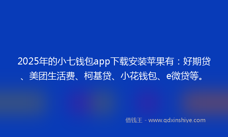2025年的小七钱包app下载安装苹果有：好期贷、美团生活费、柯基贷、小花钱包、e微贷等。