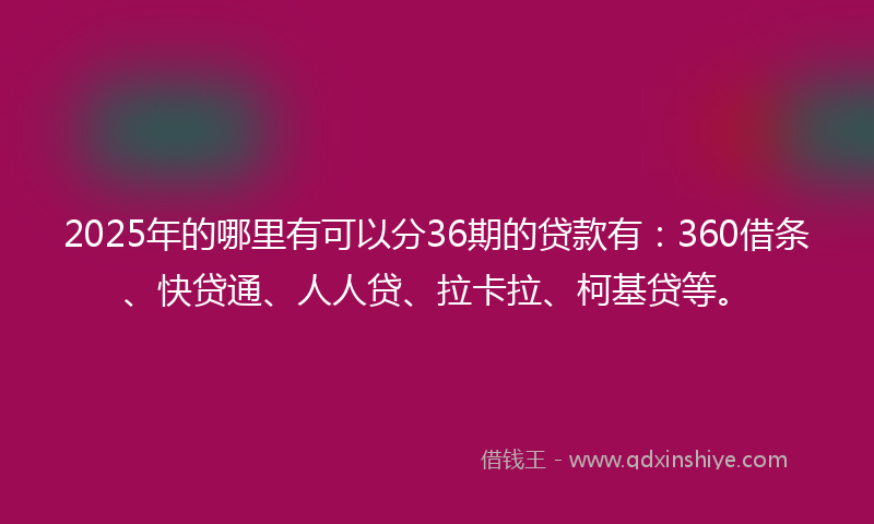 2025年的哪里有可以分36期的贷款有：360借条、快贷通、人人贷、拉卡拉、柯基贷等。
