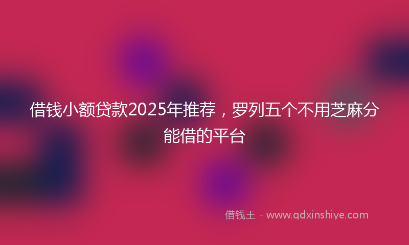 借钱小额贷款2025年推荐，罗列五个不用芝麻分能借的平台