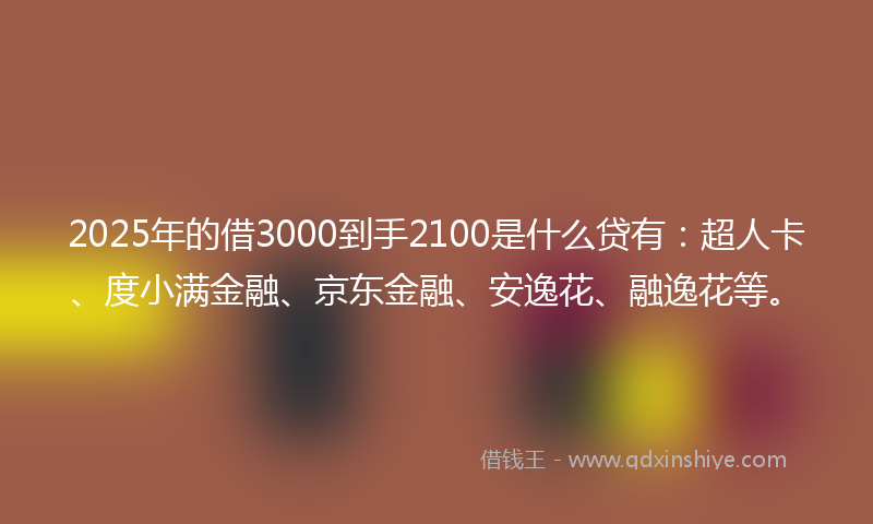 2025年的借3000到手2100是什么贷有：超人卡、度小满金融、京东金融、安逸花、融逸花等。