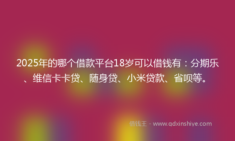 2025年的哪个借款平台18岁可以借钱有：分期乐、维信卡卡贷、随身贷、小米贷款、省呗等。
