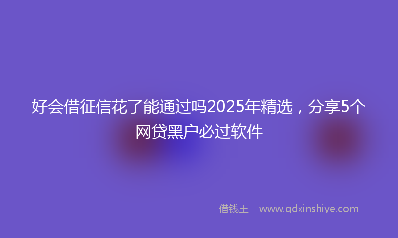 好会借征信花了能通过吗2025年精选，分享5个网贷黑户必过软件