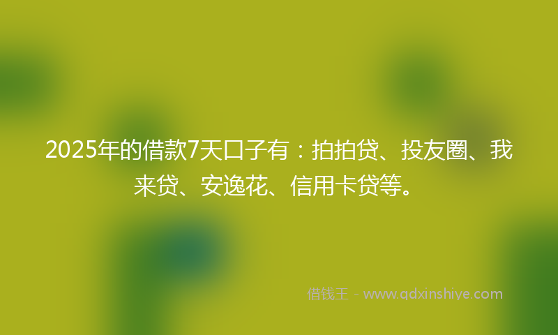 2025年的借款7天口子有：拍拍贷、投友圈、我来贷、安逸花、信用卡贷等。