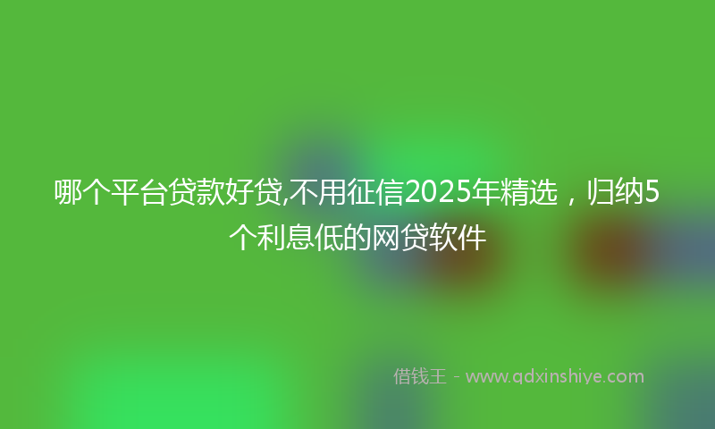 哪个平台贷款好贷,不用征信2025年精选，归纳5个利息低的网贷软件