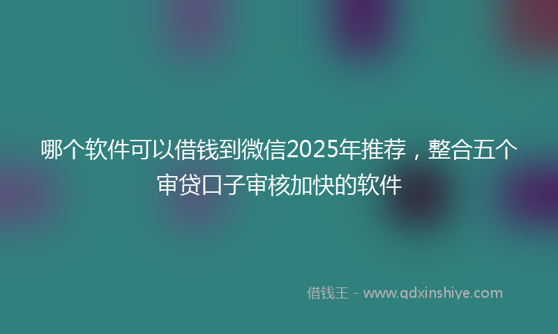 哪个软件可以借钱到微信2025年推荐，整合五个审贷口子审核加快的软件