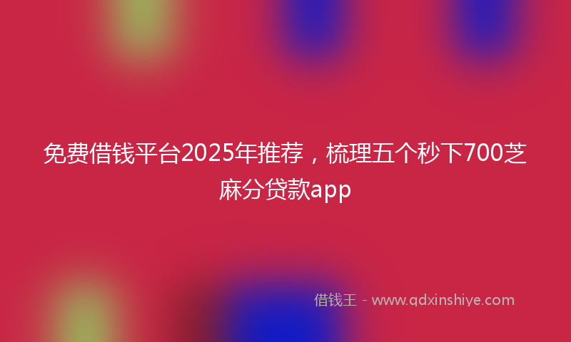 免费借钱平台2025年推荐，梳理五个秒下700芝麻分贷款app