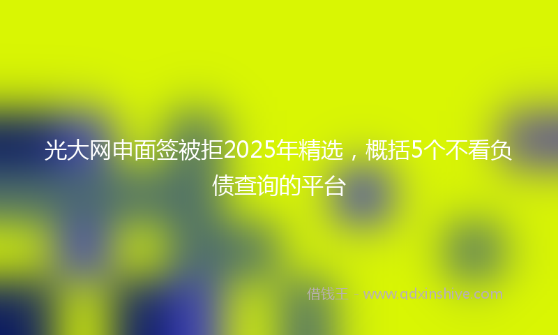 光大网申面签被拒2025年精选，概括5个不看负债查询的平台