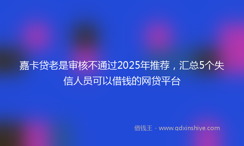 嘉卡贷老是审核不通过2025年推荐，汇总5个失信人员可以借钱的网贷平台